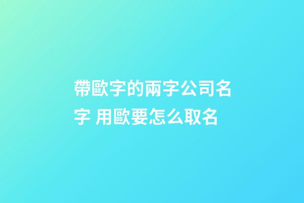 帶歐字的兩字公司名字 用歐要怎么取名-第1張-公司起名-玄機派